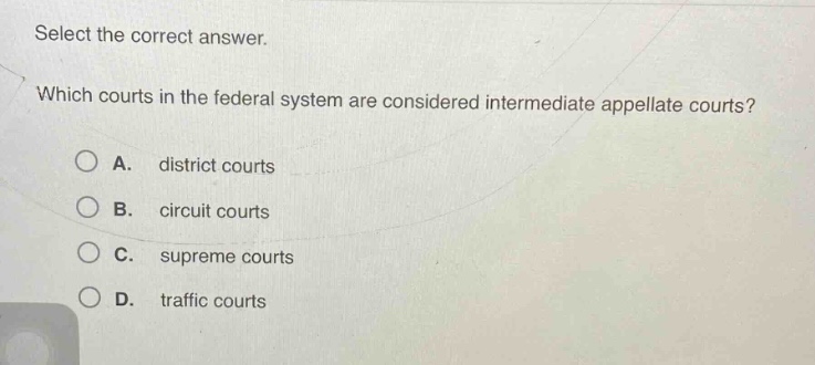 select the correct answer. which courts in the federal system are considered intermediate appellate courts? a. district courts b. circuit courts c. supreme courts d. traffic courts