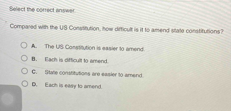 select the correct answer. compared with the us constitution, how difficult is it to amend state constitutions? a. the us constitution is easier to amend. b. each is difficult to amend. c. state constitutions are easier to amend. d. each is easy to amend.