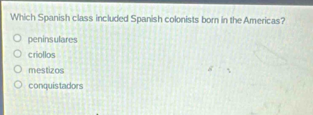 which spanish class included spanish colonists born in the americas?\no peninsulares\no criollos\no mestizos\no conquistadors