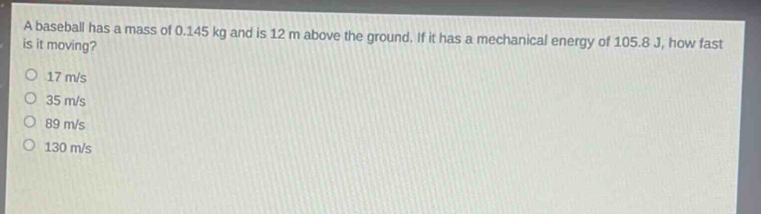 a baseball has a mass of 0.145 kg and is 12 m above the ground. if it has a mechanical energy of 105.8 j, how fast is it moving?\n17 m/s\n35 m/s\n89 m/s\n130 m/s