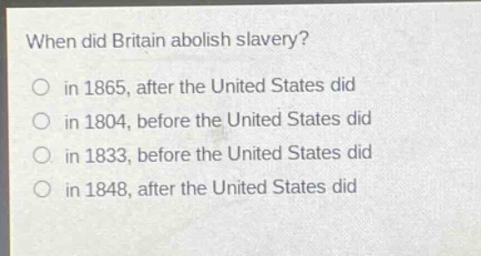 when did britain abolish slavery?\no in 1865, after the united states did\no in 1804, before the united states did\no in 1833, before the united states did\no in 1848, after the united states did