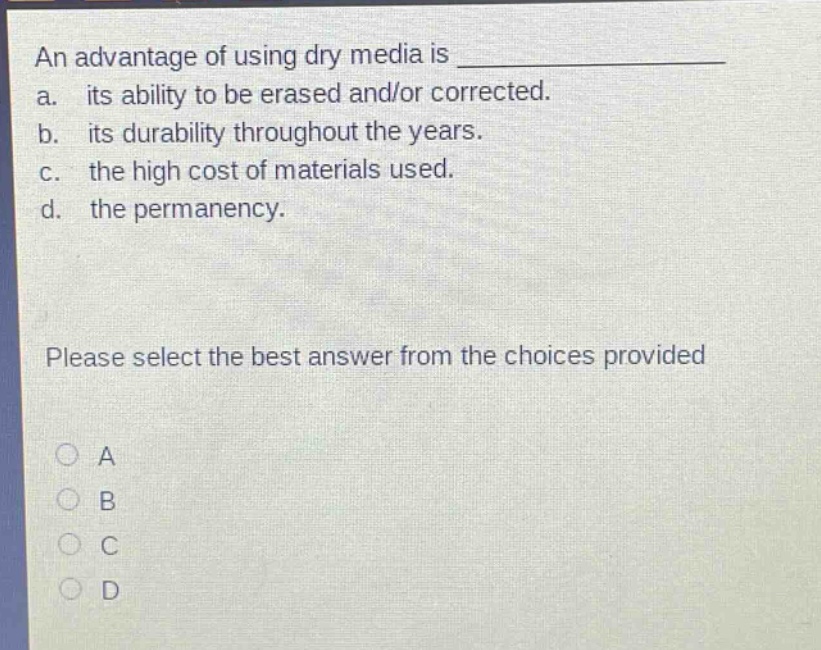 an advantage of using dry media is _______________ a. its ability to be erased and/or corrected. b. its durability throughout the years. c. the high cost of materials used. d. the permanency. please select the best answer from the choices provided a b c d