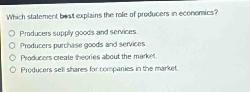 which statement best explains the role of producers in economics? producers supply goods and services. producers purchase goods and services. producers create theories about the market. producers sell shares for companies in the market.