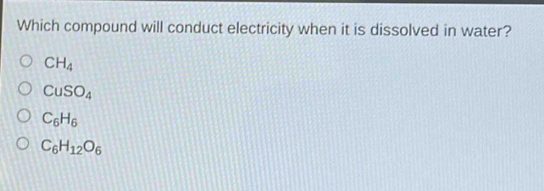 which compound will conduct electricity when it is dissolved in water?\no ch4\no cuso4\no c6h6\no c6h12o6