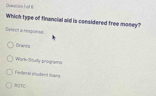 question 1 of 6 which type of financial aid is considered free money? select a response. grants work - study programs federal student loans rotc