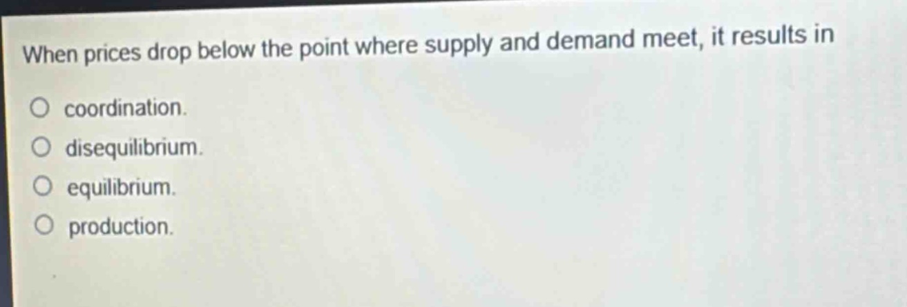 when prices drop below the point where supply and demand meet, it results in\ncoordination.\ndisequilibrium.\nequilibrium.\nproduction.