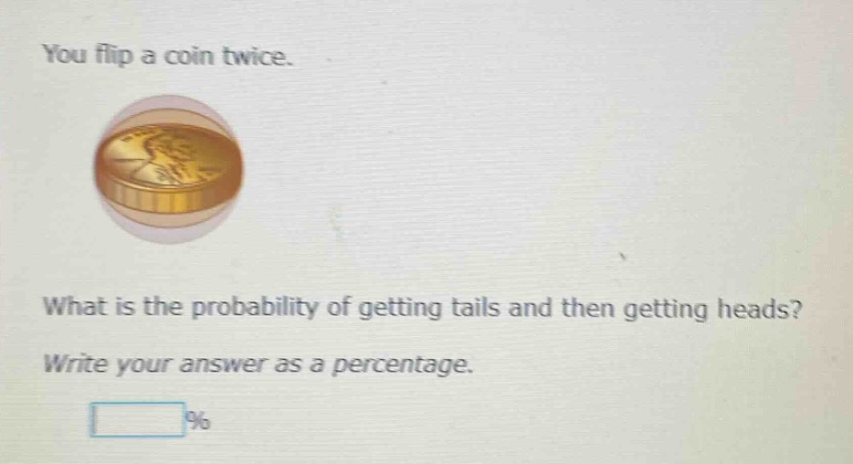 you flip a coin twice. what is the probability of getting tails and then getting heads? write your answer as a percentage. %