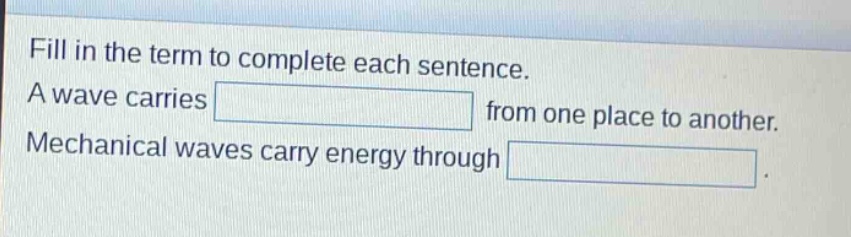 fill in the term to complete each sentence. a wave carries from one place to another. mechanical waves carry energy through