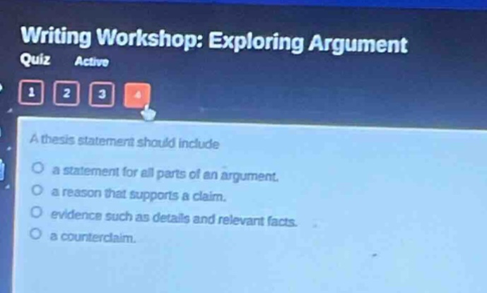 writing workshop: exploring argument quiz active 1 2 3 4 a thesis statement should include a statement for all parts of an argument. a reason that supports a claim. evidence such as details and relevant facts. a counterclaim.