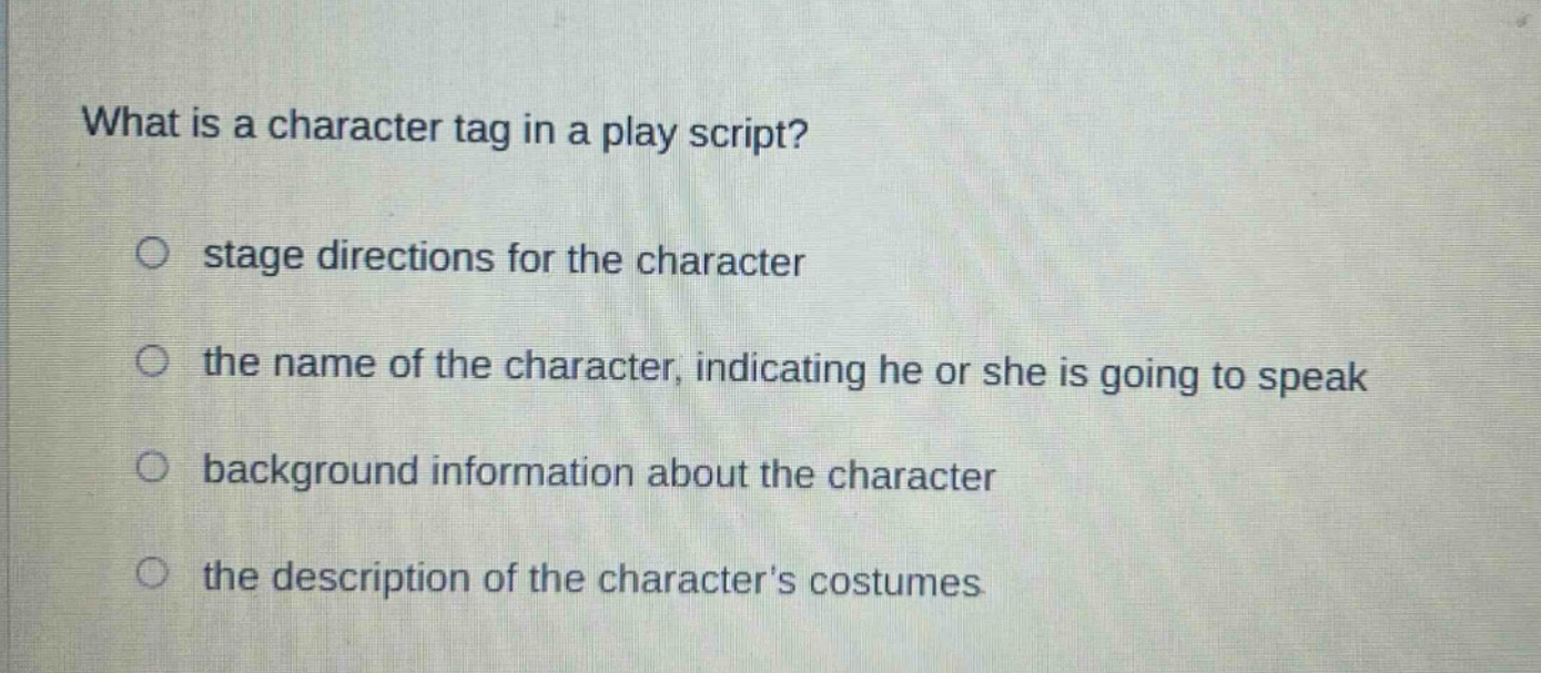 what is a character tag in a play script?\no stage directions for the character\no the name of the character, indicating he or she is going to speak\no background information about the character\no the description of the characters costumes