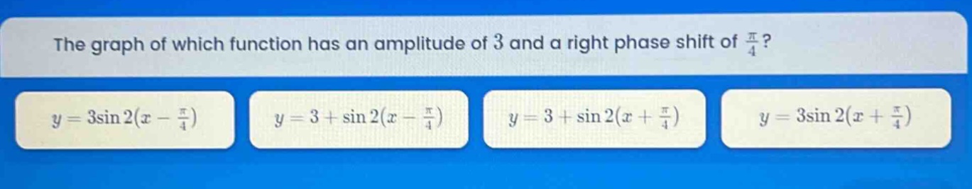 the graph of which function has an amplitude of 3 and a right phase shift of π/4? y = 3sin2(x - π/4) y = 3 + sin2(x - π/4) y = 3 + sin2(x + π/4) y = 3sin2(x + π/4)
