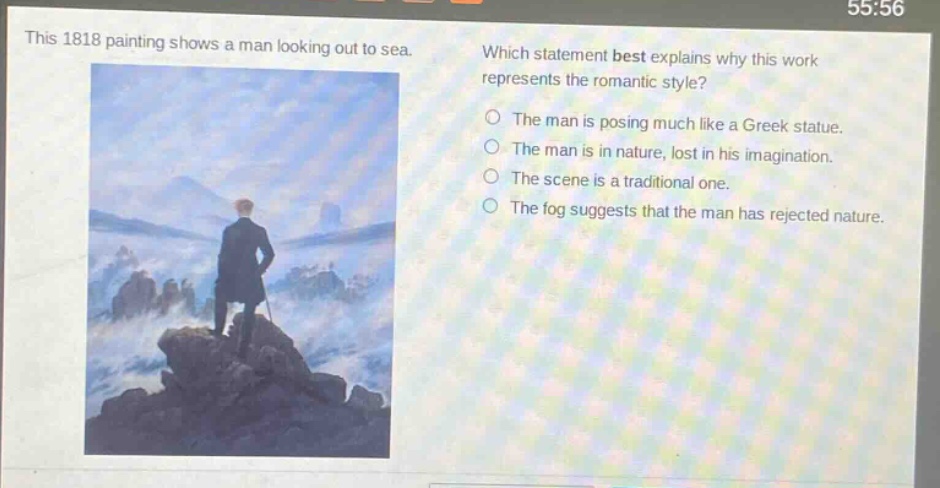this 1818 painting shows a man looking out to sea. which statement best explains why this work represents the romantic style? the man is posing much like a greek statue. the man is in nature, lost in his imagination. the scene is a traditional one. the fog suggests that the man has rejected nature.