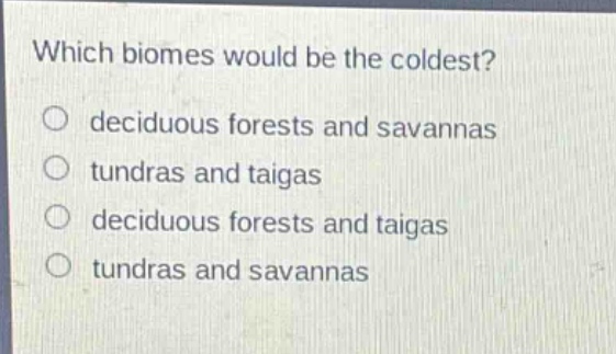 which biomes would be the coldest?\no deciduous forests and savannas\no tundras and taigas\no deciduous forests and taigas\no tundras and savannas