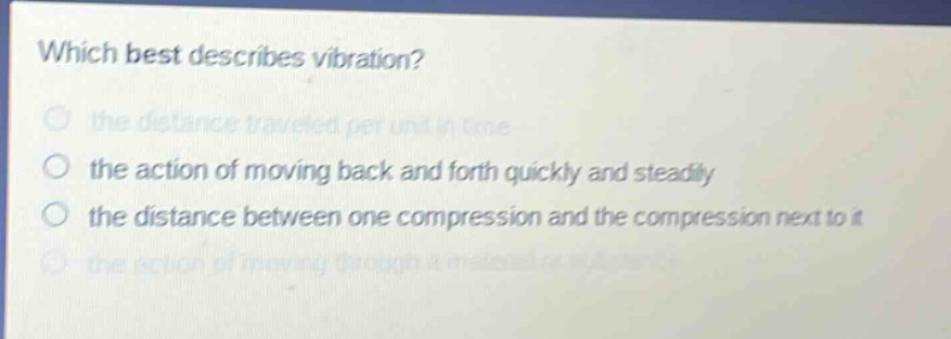which best describes vibration? the distance traveled per unit in time the action of moving back and forth quickly and steadily the distance between one compression and the compression next to it the action of moving through a material or substance