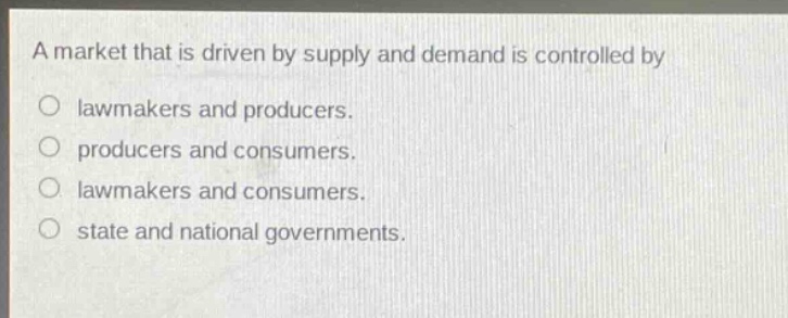 a market that is driven by supply and demand is controlled by\nlawmakers and producers.\nproducers and consumers.\nlawmakers and consumers.\nstate and national governments.