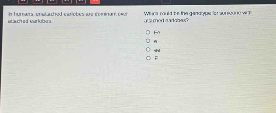 in humans, unattached earlobes are dominant over attached earlobes. which could be the genotype for someone with attached earlobes? o ee o e o ee o e