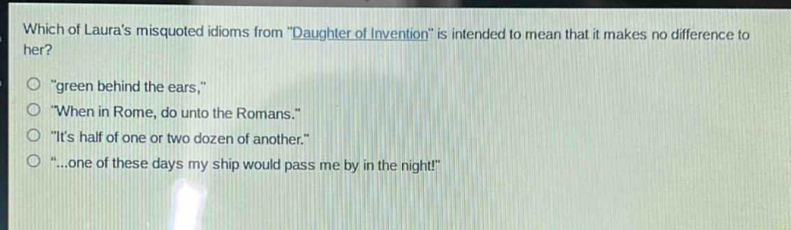 which of lauras misquoted idioms from \daughter of invention\ is intended to mean that it makes no difference to her?\n\green behind the ears,\\n\when in rome, do unto the romans.\\n\its half of one or two dozen of another.\\n\...one of these days my ship would pass me by in the night!\