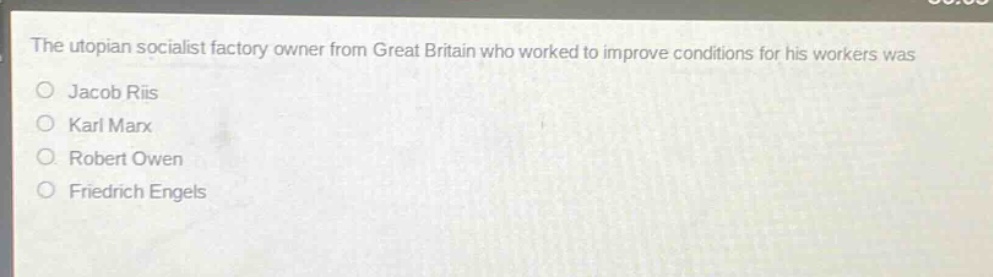 the utopian socialist factory owner from great britain who worked to improve conditions for his workers was\njacob riis\nkarl marx\nrobert owen\nfriedrich engels