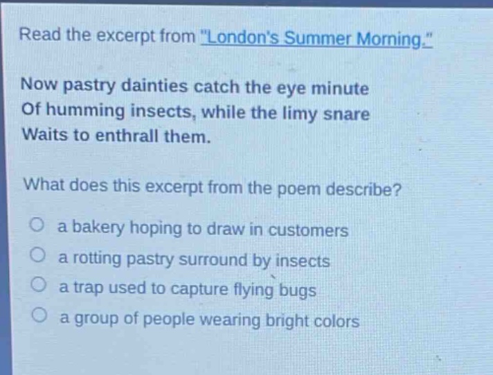 read the excerpt from \londons summer morning.\ now pastry dainties catch the eye minute of humming insects, while the limy snare waits to enthrall them. what does this excerpt from the poem describe? a bakery hoping to draw in customers a rotting pastry surround by insects a trap used to capture flying bugs a group of people wearing bright colors