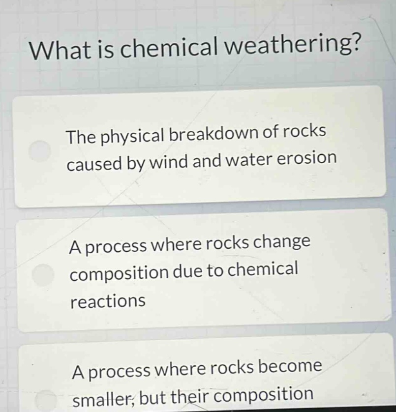 what is chemical weathering? the physical breakdown of rocks caused by wind and water erosion a process where rocks change composition due to chemical reactions a process where rocks become smaller, but their composition