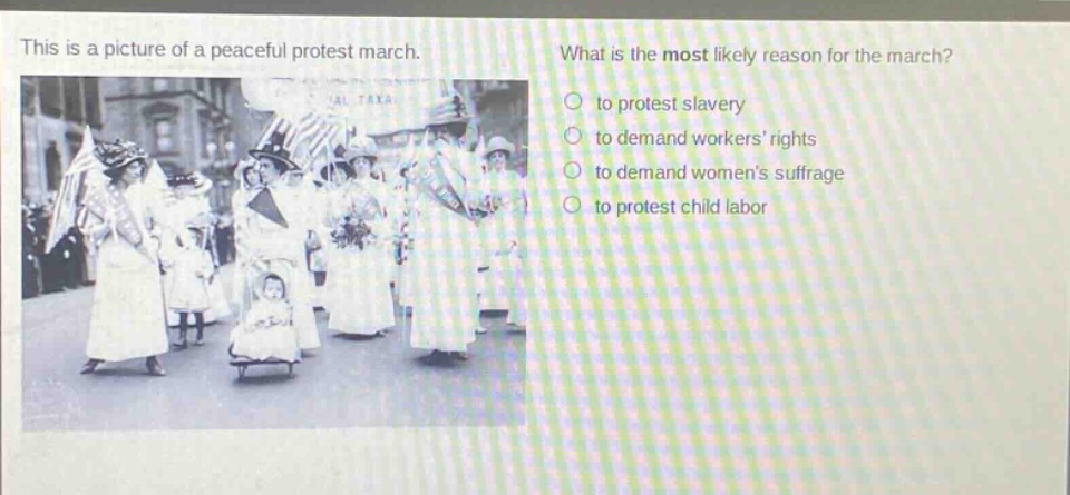 this is a picture of a peaceful protest march. what is the most likely reason for the march? to protest slavery to demand workers rights to demand womens suffrage to protest child labor