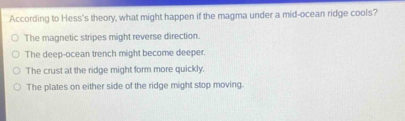 according to hesss theory, what might happen if the magma under a mid - ocean ridge cools? the magnetic stripes might reverse direction. the deep - ocean trench might become deeper. the crust at the ridge might form more quickly. the plates on either side of the ridge might stop moving.