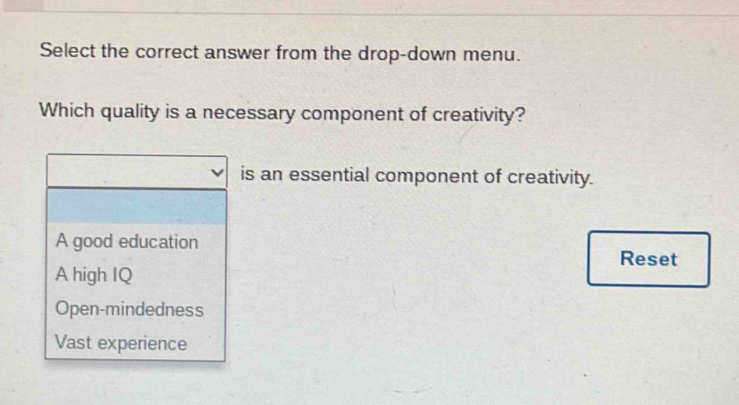 select the correct answer from the drop - down menu. which quality is a necessary component of creativity? is an essential component of creativity. a good education a high iq open - mindedness vast experience