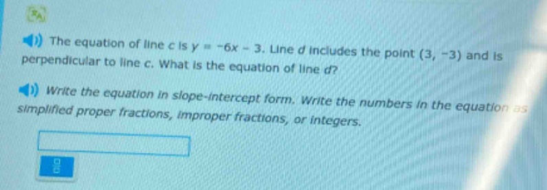 the equation of line c is y = -6x - 3. line d includes the point (3, -3) and is perpendicular to line c. what is the equation of line d? write the equation in slope - intercept form. write the numbers in the equation as simplified proper fractions, improper fractions, or integers.