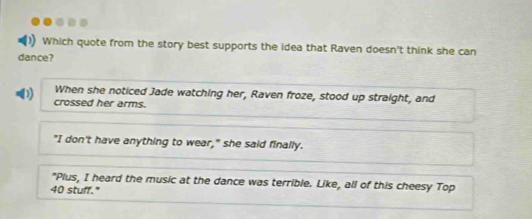 which quote from the story best supports the idea that raven doesnt think she can dance? when she noticed jade watching her, raven froze, stood up straight, and crossed her arms. \i dont have anything to wear,\ she said finally. \plus, i heard the music at the dance was terrible. like, all of this cheesy top 40 stuff.\