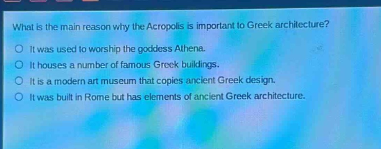 what is the main reason why the acropolis is important to greek architecture?\no it was used to worship the goddess athena.\no it houses a number of famous greek buildings.\no it is a modern art museum that copies ancient greek design.\no it was built in rome but has elements of ancient greek architecture.
