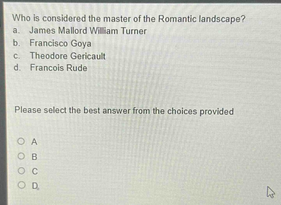 who is considered the master of the romantic landscape? a. james mallord william turner b. francisco goya c. theodore gericault d. francois rude please select the best answer from the choices provided o a o b o c o d