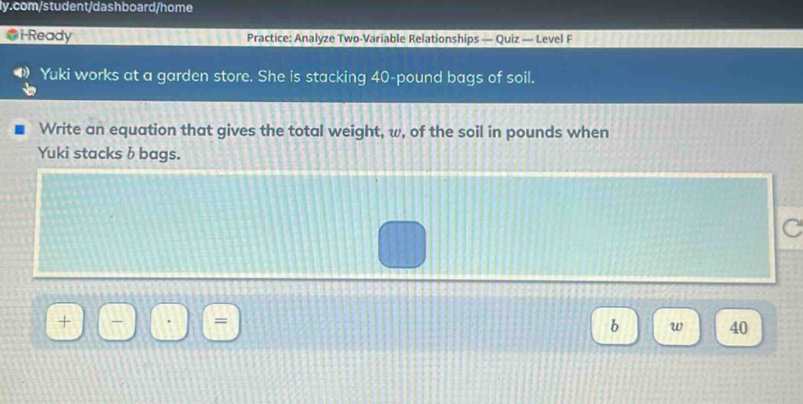 yuki works at a garden store. she is stacking 40 - pound bags of soil. write an equation that gives the total weight, w, of the soil in pounds when yuki stacks b bags.