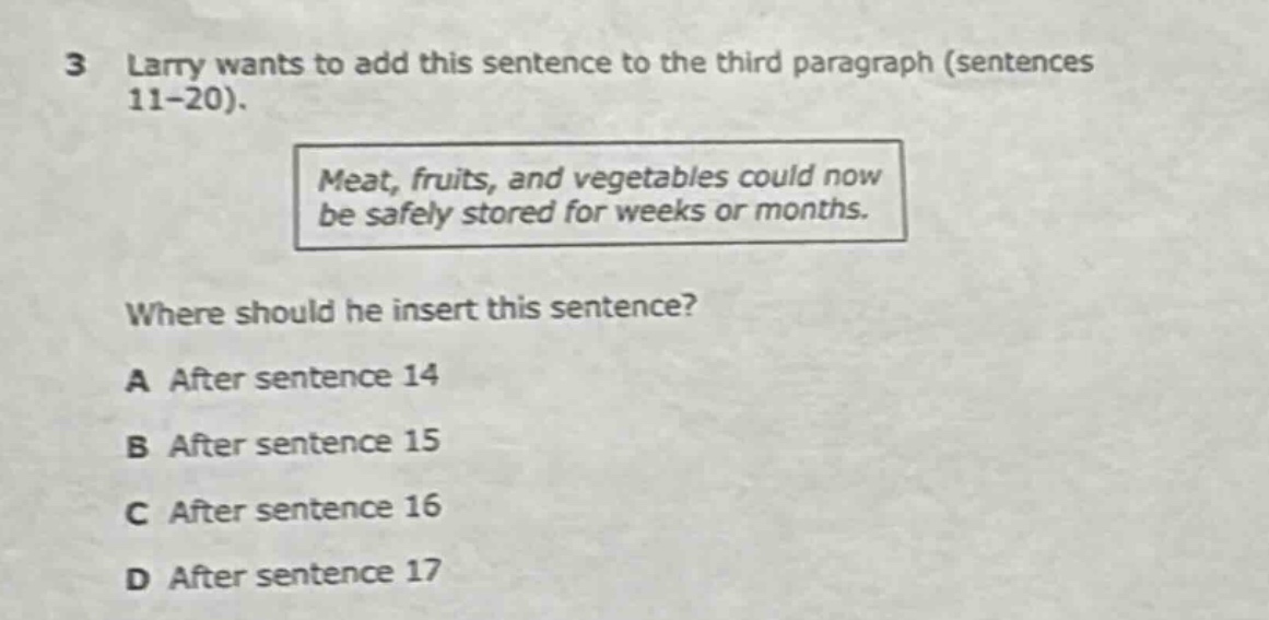 3 larry wants to add this sentence to the third paragraph (sentences 11 - 20). meat, fruits, and vegetables could now be safely stored for weeks or months. where should he insert this sentence? a after sentence 14 b after sentence 15 c after sentence 16 d after sentence 17