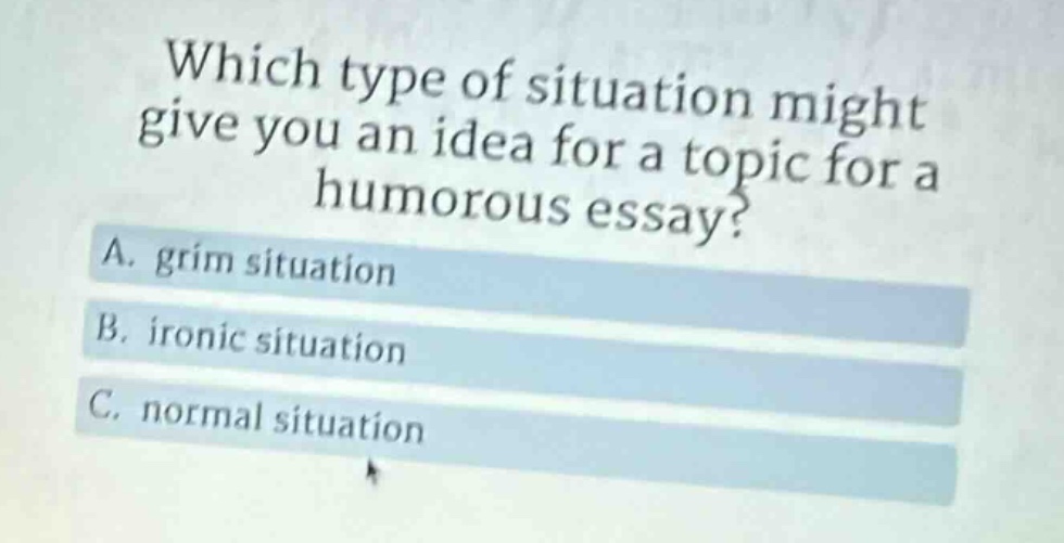 which type of situation might give you an idea for a topic for a humorous essay? a. grim situation b. ironic situation c. normal situation