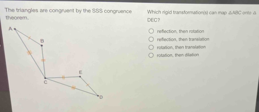 the triangles are congruent by the sss congruence theorem. which rigid transformation(s) can map △abc onto △dec? reflection, then rotation reflection, then translation rotation, then translation rotation, then dilation