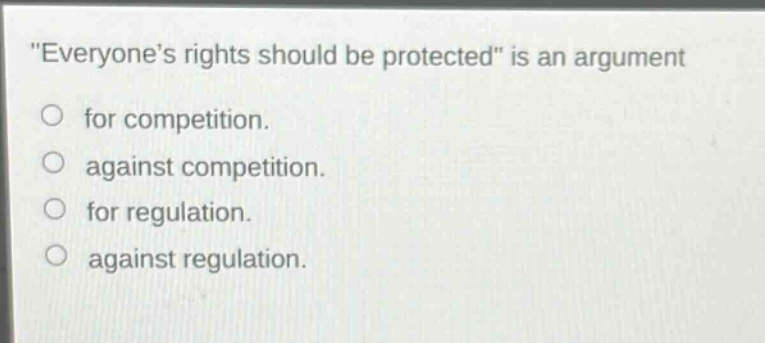 \everyones rights should be protected\ is an argument for competition. against competition. for regulation. against regulation.