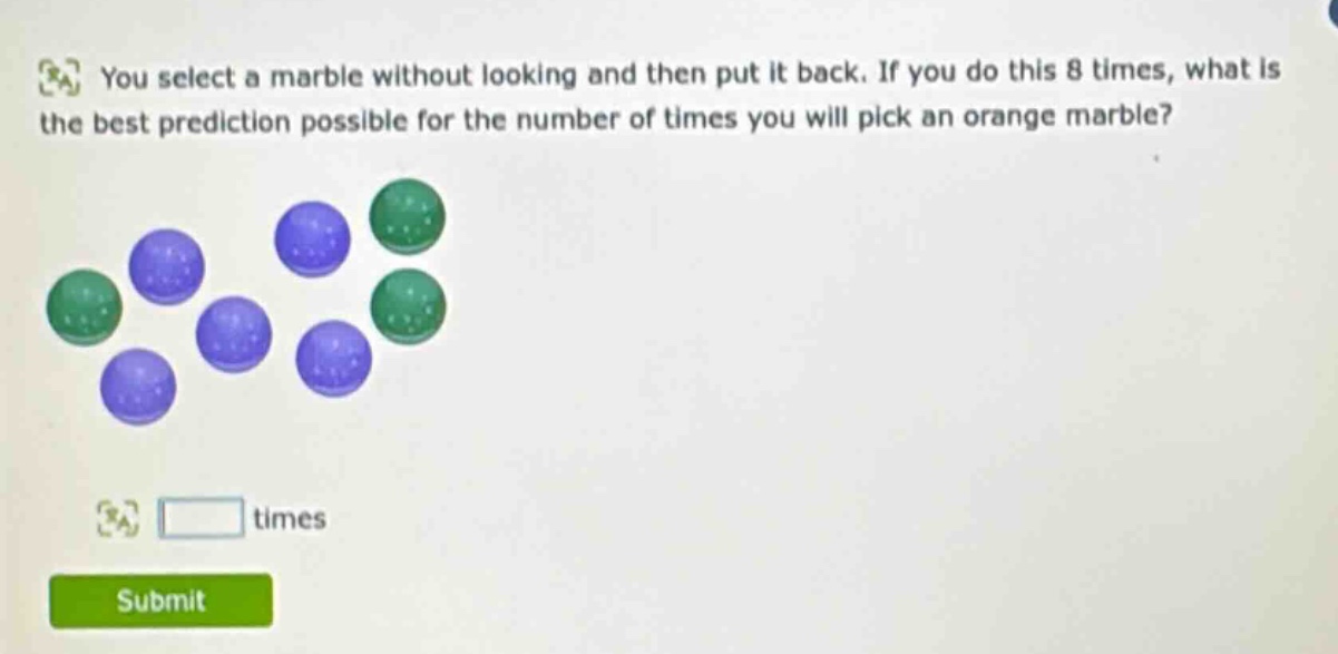 you select a marble without looking and then put it back. if you do this 8 times, what is the best prediction possible for the number of times you will pick an orange marble? times