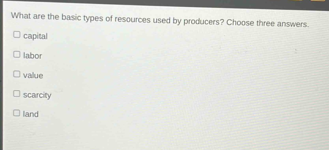 what are the basic types of resources used by producers? choose three answers. capital labor value scarcity land