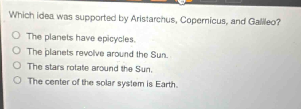 which idea was supported by aristarchus, copernicus, and galileo? the planets have epicycles. the planets revolve around the sun. the stars rotate around the sun. the center of the solar system is earth.