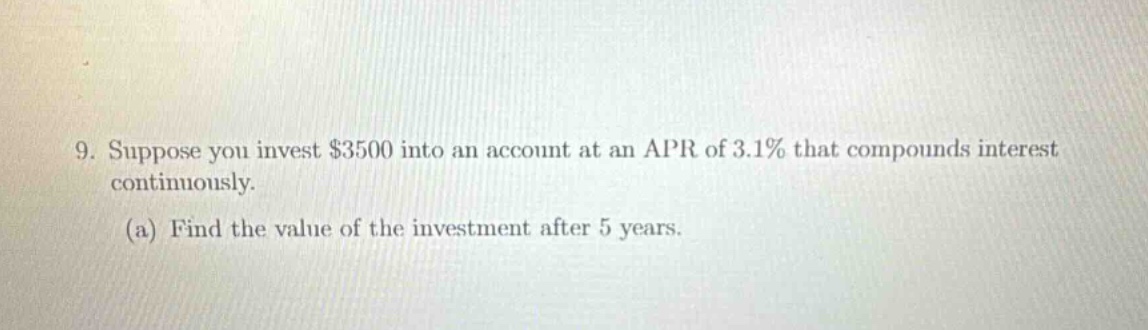 9. suppose you invest $3500 into an account at an apr of 3.1% that compounds interest continuously. (a) find the value of the investment after 5 years.