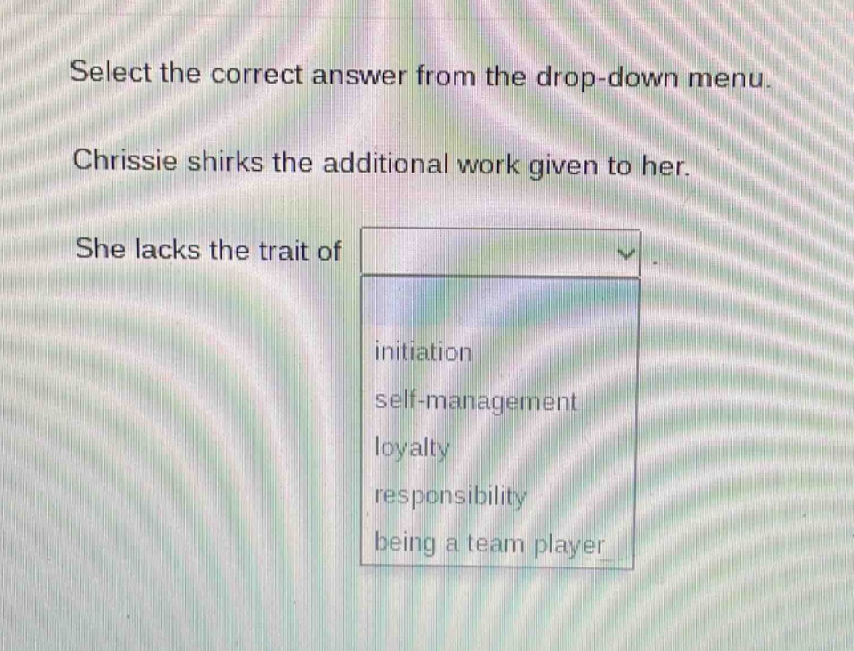 select the correct answer from the drop - down menu. chrissie shirks the additional work given to her. she lacks the trait of initiation self - management loyalty responsibility being a team player