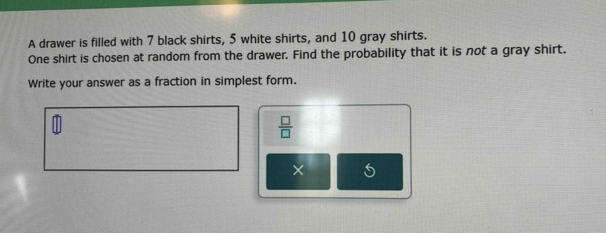a drawer is filled with 7 black shirts, 5 white shirts, and 10 gray shirts. one shirt is chosen at random from the drawer. find the probability that it is not a gray shirt. write your answer as a fraction in simplest form.