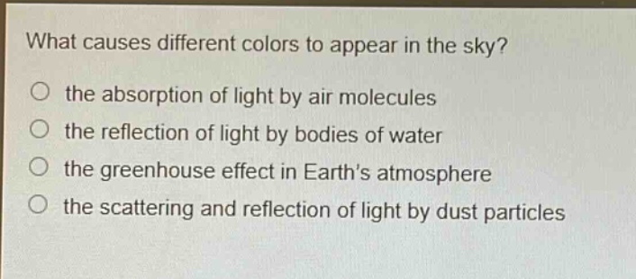 what causes different colors to appear in the sky? the absorption of light by air molecules the reflection of light by bodies of water the greenhouse effect in earth’s atmosphere the scattering and reflection of light by dust particles