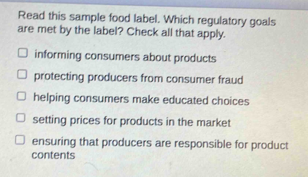 read this sample food label. which regulatory goals are met by the label? check all that apply. informing consumers about products protecting producers from consumer fraud helping consumers make educated choices setting prices for products in the market ensuring that producers are responsible for product contents