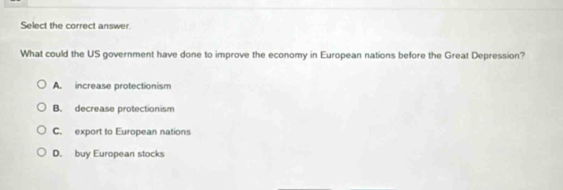 select the correct answer. what could the us government have done to improve the economy in european nations before the great depression? a. increase protectionism b. decrease protectionism c. export to european nations d. buy european stocks
