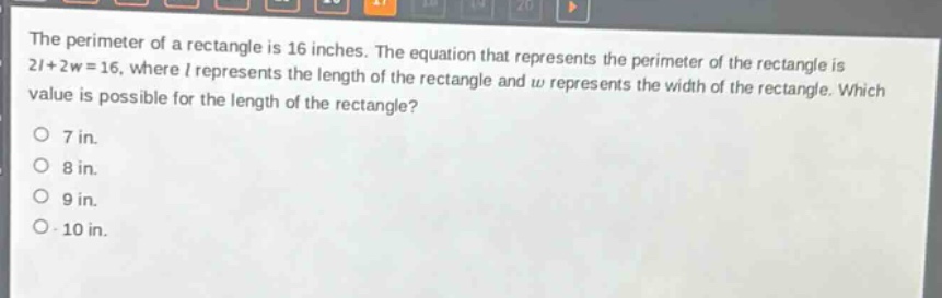 the perimeter of a rectangle is 16 inches. the equation that represents the perimeter of the rectangle is 2l + 2w = 16, where l represents the length of the rectangle and w represents the width of the rectangle. which value is possible for the length of the rectangle?\no 7 in.\no 8 in.\no 9 in.\no 10 in.