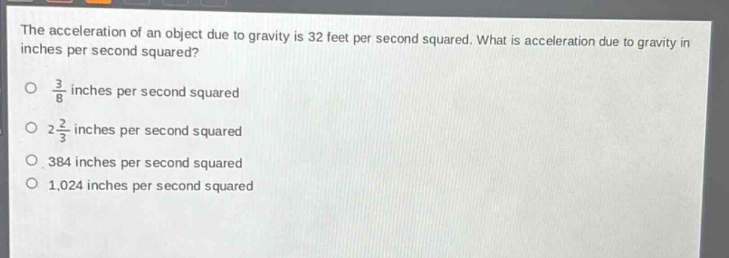 the acceleration of an object due to gravity is 32 feet per second squared. what is acceleration due to gravity in inches per second squared?\no 3/8 inches per second squared\no 2 2/3 inches per second squared\no 384 inches per second squared\no 1,024 inches per second squared