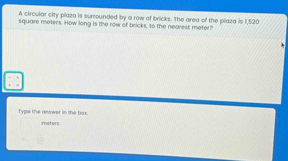 a circular city plaza is surrounded by a row of bricks. the area of the plaza is 1,520 square meters. how long is the row of bricks, to the nearest meter? type the answer in the box. meters