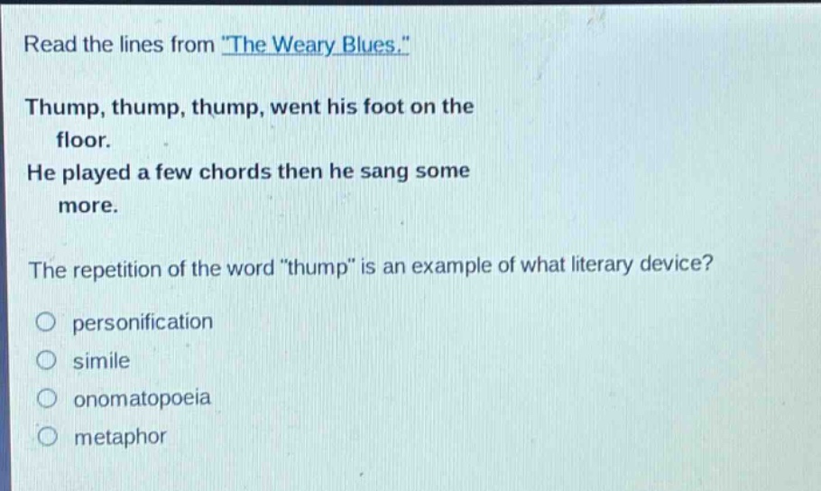 read the lines from \the weary blues.\ thump, thump, thump, went his foot on the floor. he played a few chords then he sang some more. the repetition of the word \thump\ is an example of what literary device? personification simile onomatopoeia metaphor