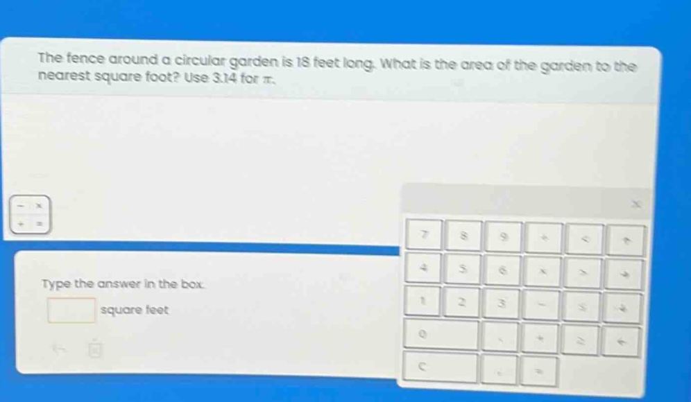 the fence around a circular garden is 18 feet long. what is the area of the garden to the nearest square foot? use 3.14 for π. type the answer in the box. square feet